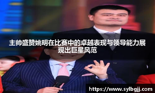 主帅盛赞姚明在比赛中的卓越表现与领导能力展现出巨星风范