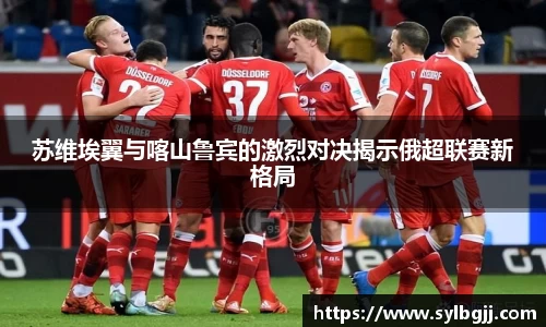 苏维埃翼与喀山鲁宾的激烈对决揭示俄超联赛新格局