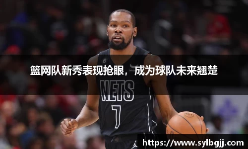 篮网队新秀表现抢眼，成为球队未来翘楚
